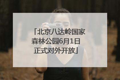 北京八达岭国家森林公园6月1日正式对外开放