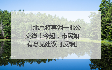 北京将再调一批公交线！今起，市民如有意见建议可反馈