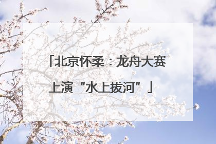 北京怀柔：龙舟大赛上演“水上拔河”