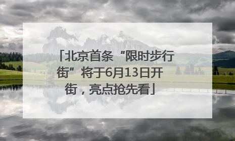 北京首条“限时步行街”将于6月13日开街,亮点抢先看