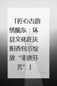 匠心古韵绣陇东：环县文化在庆阳香包节绽放“非遗芬芳”