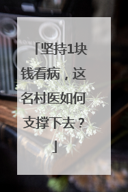 坚持1块钱看病，这名村医如何支撑下去？