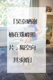 吴京晒谢楠在珠峰照片，隔空向其求婚