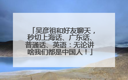 吴彦祖和好友聊天，秒切上海话、广东话、普通话、英语：无论讲啥我们都是中国人！