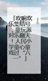 吹响欢乐集结号，童玩派对乐翻天！人民小学童心童戏过“六一”