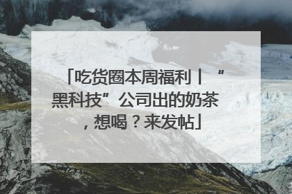 吃货圈本周福利丨“黑科技”公司出的奶茶，想喝？来发帖