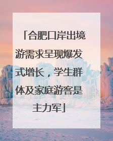 合肥口岸出境游需求呈现爆发式增长，学生群体及家庭游客是主力军