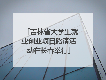 吉林省大学生就业创业项目路演活动在长春举行