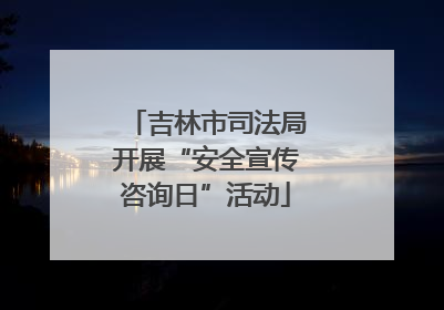 吉林市司法局开展“安全宣传咨询日”活动