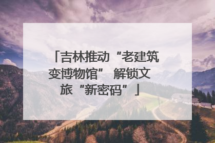 吉林推动“老建筑变博物馆” 解锁文旅“新密码”
