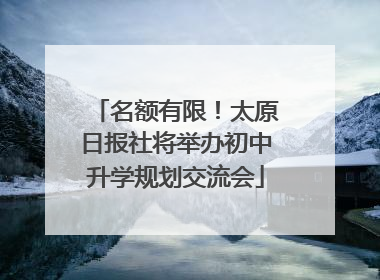 名额有限！太原日报社将举办初中升学规划交流会