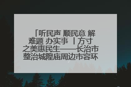 听民声 顺民意 解难题 办实事 丨方寸之美惠民生——长治市整治城隍庙周边市容环境提升城市品质