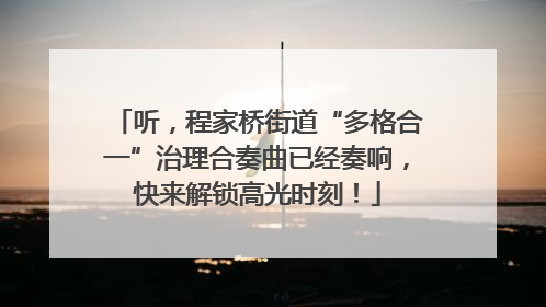 听，程家桥街道“多格合一”治理合奏曲已经奏响，快来解锁高光时刻！