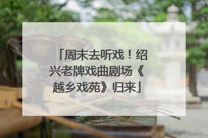 周末去听戏！绍兴老牌戏曲剧场《越乡戏苑》归来
