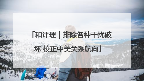 和评理｜排除各种干扰破坏 校正中美关系航向