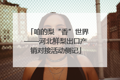 咱的梨“香”世界——河北鲜梨出口产销对接活动侧记