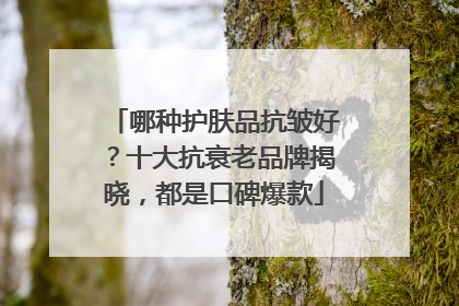 哪种护肤品抗皱好？十大抗衰老品牌揭晓，都是口碑爆款