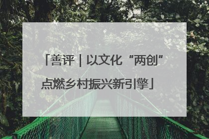 善评｜以文化“两创”点燃乡村振兴新引擎
