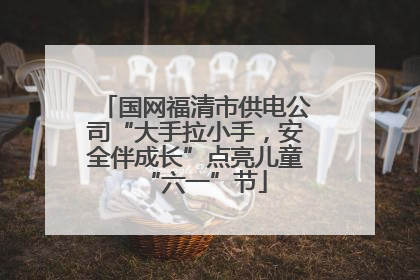 国网福清市供电公司“大手拉小手，安全伴成长”点亮儿童“六一”节