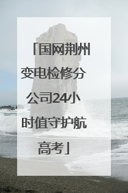 国网荆州变电检修分公司24小时值守护航高考