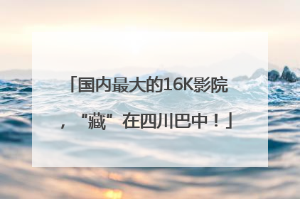 国内最大的16K影院，“藏”在四川巴中！