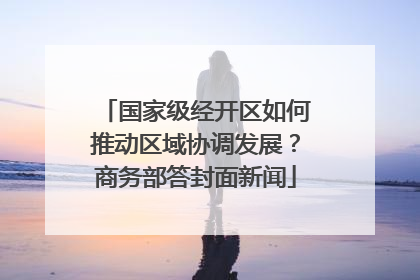 国家级经开区如何推动区域协调发展？商务部答封面新闻
