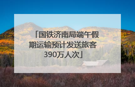 国铁济南局端午假期运输预计发送旅客390万人次