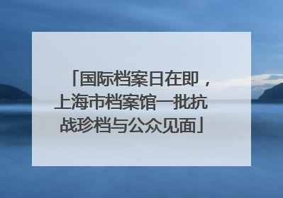 国际档案日在即，上海市档案馆一批抗战珍档与公众见面