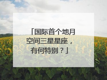 国际首个地月空间三星星座，有何特别？