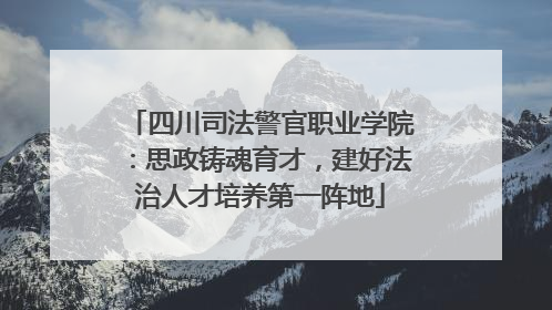 四川司法警官职业学院：思政铸魂育才，建好法治人才培养第一阵地