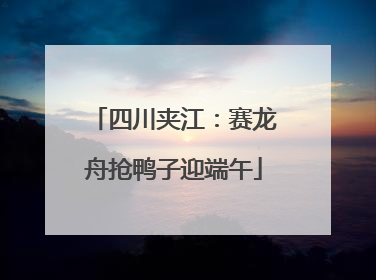 四川夹江：赛龙舟抢鸭子迎端午