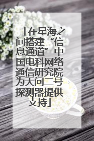在星海之间搭建“信息通道”中国电科网络通信研究院为天问二号探测器提供支持