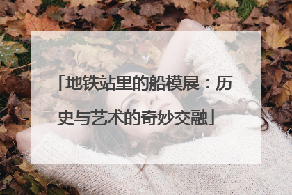 地铁站里的船模展：历史与艺术的奇妙交融