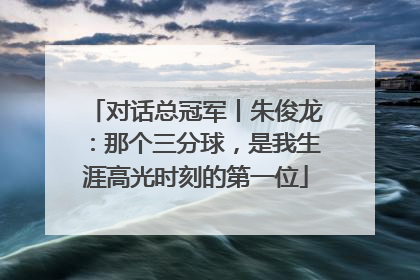 对话总冠军丨朱俊龙：那个三分球，是我生涯高光时刻的第一位