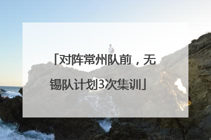 对阵常州队前，无锡队计划3次集训