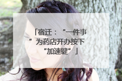宿迁：“一件事”为药店开办按下“加速键”