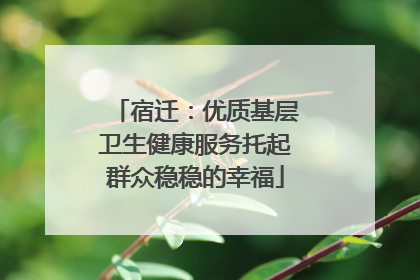宿迁：优质基层卫生健康服务托起群众稳稳的幸福