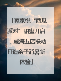 家家悦“西瓜派对”甜蜜开启，威海五店联动打造亲子消暑新体验