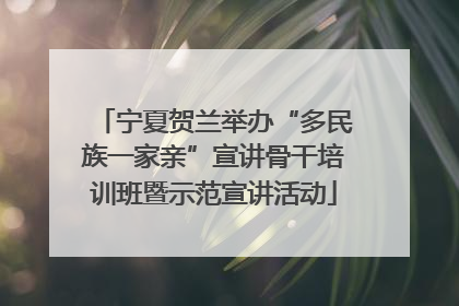 宁夏贺兰举办“多民族一家亲”宣讲骨干培训班暨示范宣讲活动