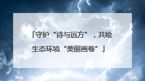 守护“诗与远方”，共绘生态环境“美丽画卷”