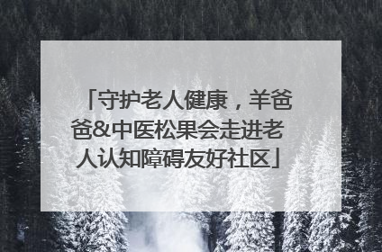 守护老人健康，羊爸爸&中医松果会走进老人认知障碍友好社区