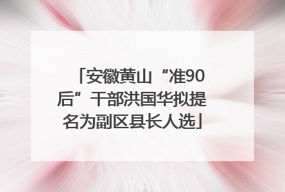 安徽黄山“准90后”干部洪国华拟提名为副区县长人选