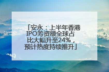 安永：上半年香港IPO筹资额全球占比大幅升至24%，预计热度持续推升