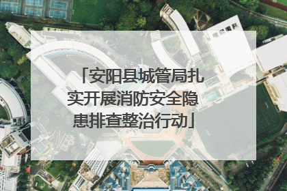 安阳县城管局扎实开展消防安全隐患排查整治行动