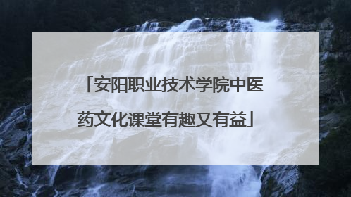 安阳职业技术学院中医药文化课堂有趣又有益