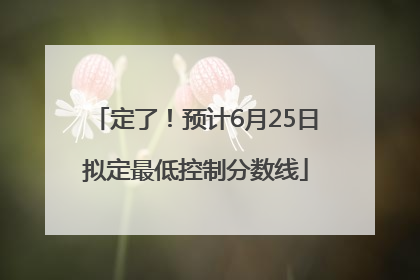 定了！预计6月25日拟定最低控制分数线