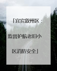 宜宾叙州区：监督护航老旧小区消防安全