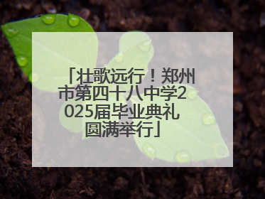壮歌远行！郑州市第四十八中学2025届毕业典礼圆满举行