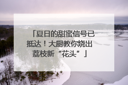 夏日的甜蜜信号已抵达！大厨教你烧出荔枝新“花头”