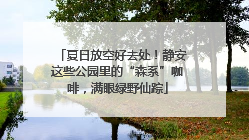 夏日放空好去处！静安这些公园里的“森系”咖啡，满眼绿野仙踪